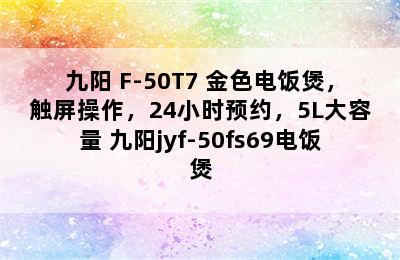 九阳 F-50T7 金色电饭煲，触屏操作，24小时预约，5L大容量 九阳jyf-50fs69电饭煲